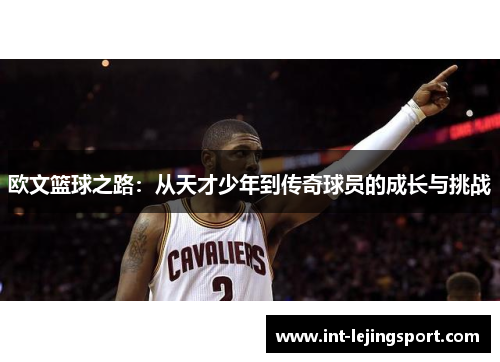 欧文篮球之路:从天才少年到传奇球员的成长与挑战 欧文篮球之路:从天才少年到传奇球员的成长与挑战