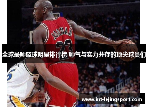 全球最帅篮球明星排行榜 帅气与实力并存的顶尖球员们 全球最帅篮球明星排行榜 帅气与实力并存的顶尖球员们