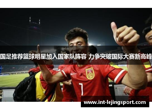 国足推荐篮球明星加入国家队阵容 力争突破国际大赛新高峰 国足推荐篮球明星加入国家队阵容 力争突破国际大赛新高峰