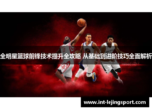 全明星篮球前锋技术提升全攻略 从基础到进阶技巧全面解析 全明星篮球前锋技术提升全攻略 从基础到进阶技巧全面解析
