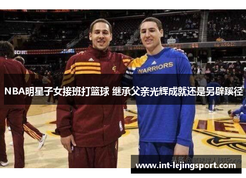NBA明星子女接班打篮球 继承父亲光辉成就还是另辟蹊径