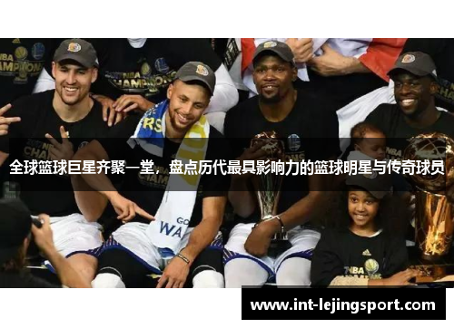 全球篮球巨星齐聚一堂,盘点历代最具影响力的篮球明星与传奇球员 全球篮球巨星齐聚一堂,盘点历代最具影响力的篮球明星与传奇球员