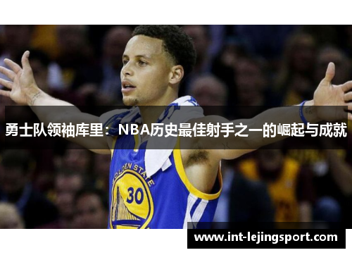 勇士队领袖库里:NBA历史最佳射手之一的崛起与成就 勇士队领袖库里:NBA历史最佳射手之一的崛起与成就