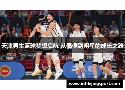 天津男生篮球梦想启航 从偶像到明星的成长之路 天津男生篮球梦想启航 从偶像到明星的成长之路