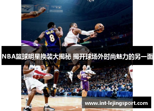 NBA篮球明星换装大揭秘 揭开球场外时尚魅力的另一面 NBA篮球明星换装大揭秘 揭开球场外时尚魅力的另一面