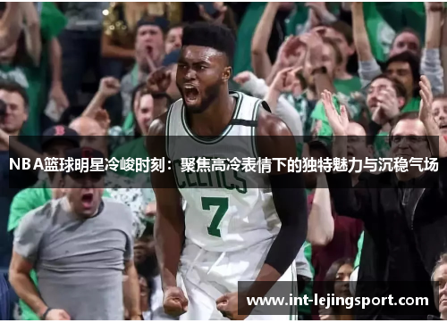 NBA篮球明星冷峻时刻:聚焦高冷表情下的独特魅力与沉稳气场 NBA篮球明星冷峻时刻:聚焦高冷表情下的独特魅力与沉稳气场