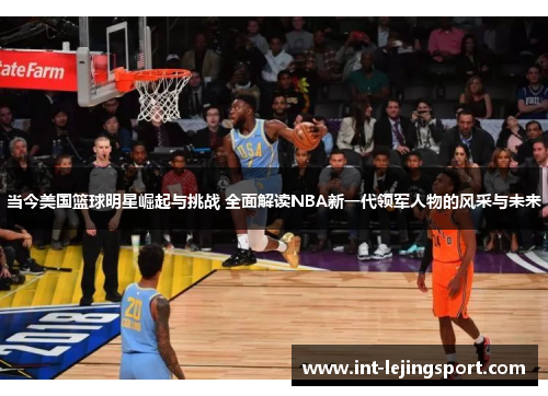 当今美国篮球明星崛起与挑战 全面解读NBA新一代领军人物的风采与未来