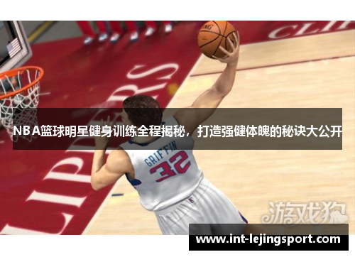 NBA篮球明星健身训练全程揭秘,打造强健体魄的秘诀大公开 NBA篮球明星健身训练全程揭秘,打造强健体魄的秘诀大公开