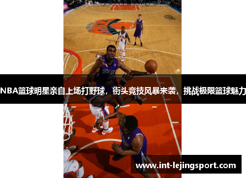 NBA篮球明星亲自上场打野球,街头竞技风暴来袭,挑战极限篮球魅力 NBA篮球明星亲自上场打野球,街头竞技风暴来袭,挑战极限篮球魅力