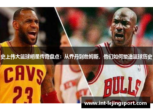 史上伟大篮球明星传奇盘点:从乔丹到詹姆斯,他们如何塑造篮球历史 史上伟大篮球明星传奇盘点:从乔丹到詹姆斯,他们如何塑造篮球历史