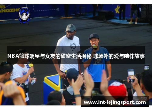 NBA篮球明星与女友的甜蜜生活揭秘 球场外的爱与陪伴故事 NBA篮球明星与女友的甜蜜生活揭秘 球场外的爱与陪伴故事