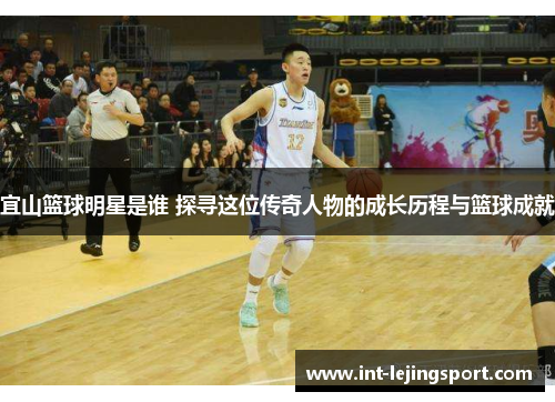 宜山篮球明星是谁 探寻这位传奇人物的成长历程与篮球成就