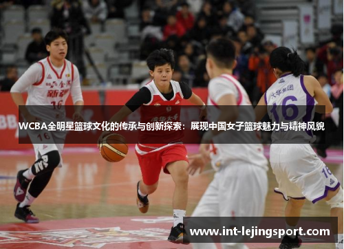 WCBA全明星篮球文化的传承与创新探索:展现中国女子篮球魅力与精神风貌 WCBA全明星篮球文化的传承与创新探索:展现中国女子篮球魅力与精神风貌