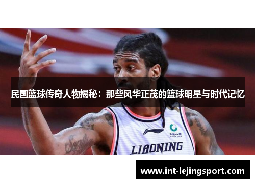 民国篮球传奇人物揭秘：那些风华正茂的篮球明星与时代记忆