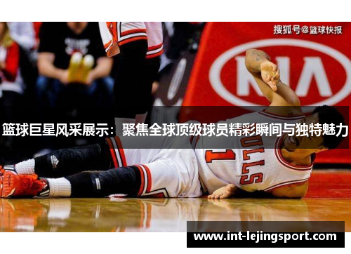 篮球巨星风采展示:聚焦全球顶级球员精彩瞬间与独特魅力 篮球巨星风采展示:聚焦全球顶级球员精彩瞬间与独特魅力