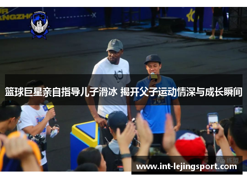 篮球巨星亲自指导儿子滑冰 揭开父子运动情深与成长瞬间 篮球巨星亲自指导儿子滑冰 揭开父子运动情深与成长瞬间