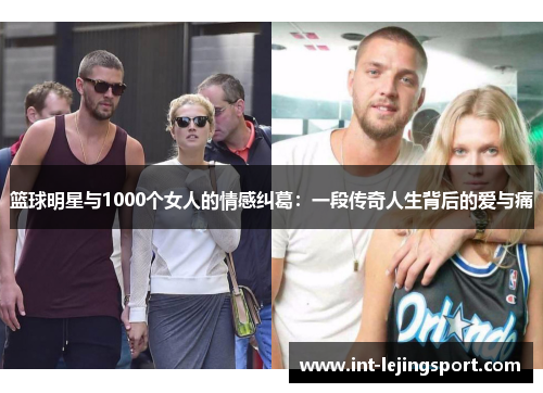 篮球明星与1000个女人的情感纠葛:一段传奇人生背后的爱与痛 篮球明星与1000个女人的情感纠葛:一段传奇人生背后的爱与痛