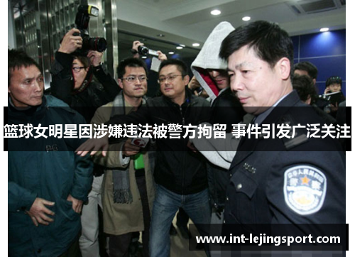 篮球女明星因涉嫌违法被警方拘留 事件引发广泛关注 篮球女明星因涉嫌违法被警方拘留 事件引发广泛关注