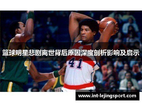 篮球明星悲剧离世背后原因深度剖析影响及启示 篮球明星悲剧离世背后原因深度剖析影响及启示