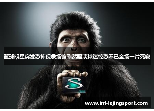 篮球明星突发恐怖现象场馆骤然暗淡球迷惊恐不已全场一片死寂 篮球明星突发恐怖现象场馆骤然暗淡球迷惊恐不已全场一片死寂
