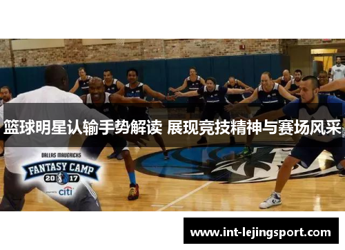 篮球明星认输手势解读 展现竞技精神与赛场风采 篮球明星认输手势解读 展现竞技精神与赛场风采