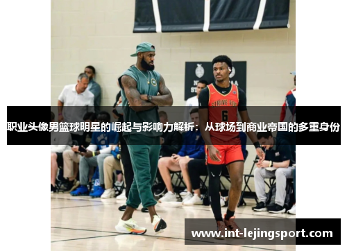 职业头像男篮球明星的崛起与影响力解析:从球场到商业帝国的多重身份 职业头像男篮球明星的崛起与影响力解析:从球场到商业帝国的多重身份