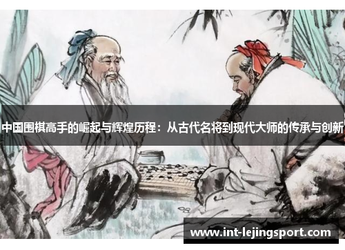 中国围棋高手的崛起与辉煌历程:从古代名将到现代大师的传承与创新 中国围棋高手的崛起与辉煌历程:从古代名将到现代大师的传承与创新