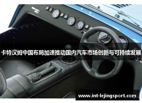 卡特汉姆中国布局加速推动国内汽车市场创新与可持续发展 卡特汉姆中国布局加速推动国内汽车市场创新与可持续发展