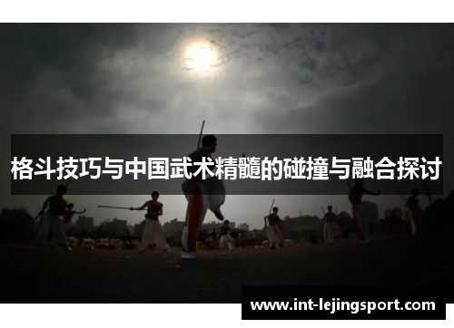 格斗技巧与中国武术精髓的碰撞与融合探讨 格斗技巧与中国武术精髓的碰撞与融合探讨