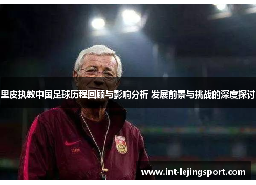 里皮执教中国足球历程回顾与影响分析 发展前景与挑战的深度探讨 里皮执教中国足球历程回顾与影响分析 发展前景与挑战的深度探讨