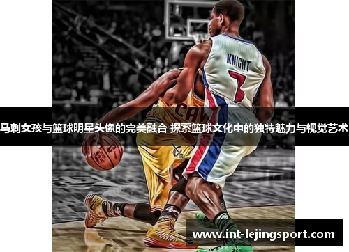 马刺女孩与篮球明星头像的完美融合 探索篮球文化中的独特魅力与视觉艺术 马刺女孩与篮球明星头像的完美融合 探索篮球文化中的独特魅力与视觉艺术