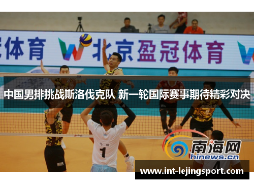 中国男排挑战斯洛伐克队 新一轮国际赛事期待精彩对决 中国男排挑战斯洛伐克队 新一轮国际赛事期待精彩对决