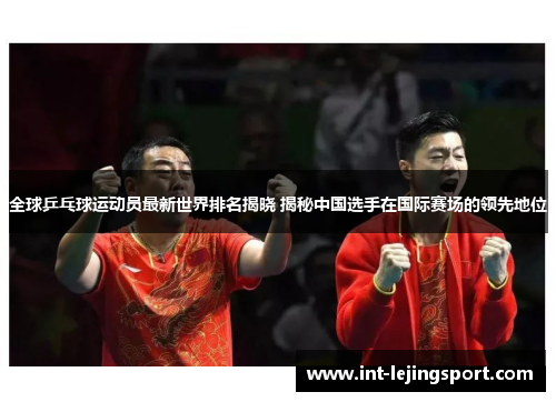 全球乒乓球运动员最新世界排名揭晓 揭秘中国选手在国际赛场的领先地位 全球乒乓球运动员最新世界排名揭晓 揭秘中国选手在国际赛场的领先地位