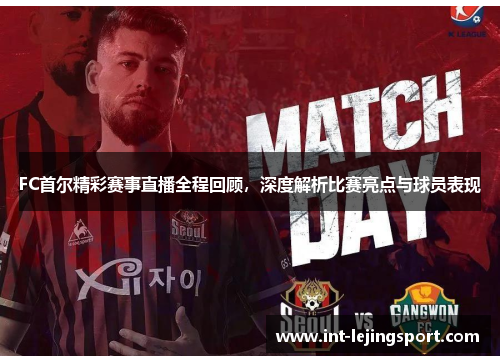 FC首尔精彩赛事直播全程回顾,深度解析比赛亮点与球员表现 FC首尔精彩赛事直播全程回顾,深度解析比赛亮点与球员表现