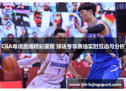 CBA粤语直播精彩呈现 球迷专享赛场实时互动与分析 CBA粤语直播精彩呈现 球迷专享赛场实时互动与分析