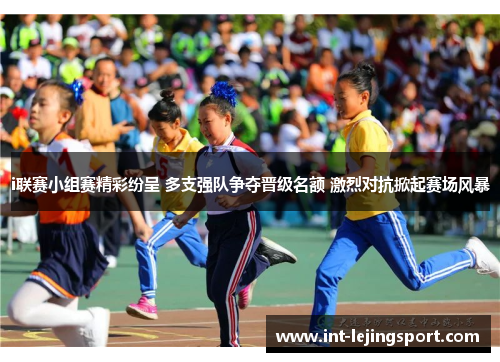 i联赛小组赛精彩纷呈 多支强队争夺晋级名额 激烈对抗掀起赛场风暴
